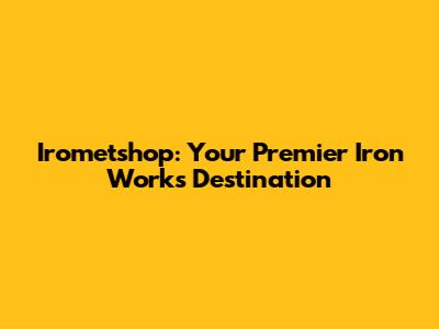 Irometshop: Your Premier Iron Works Destination