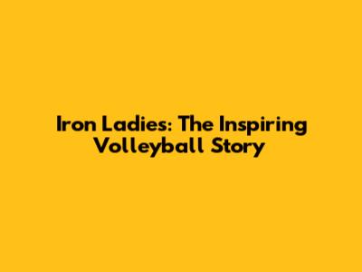 Iron Ladies: The Inspiring Volleyball Story