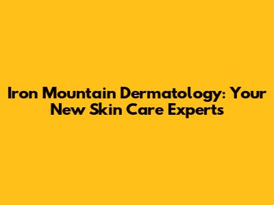 Iron Mountain Dermatology: Your New Skin Care Experts