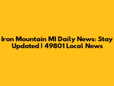 Iron Mountain MI Daily News: Stay Updated | 49801 Local News