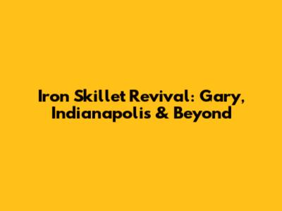 Iron Skillet Revival: Gary, Indianapolis & Beyond