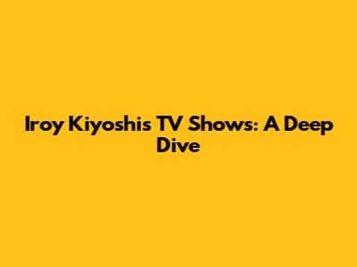 Iroy Kiyoshi's TV Shows: A Deep Dive