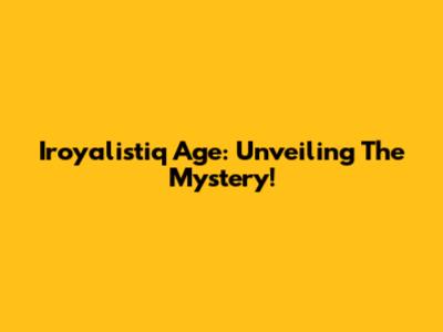 Iroyalistiq Age: Unveiling The Mystery!