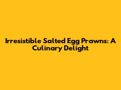 Irresistible Salted Egg Prawns: A Culinary Delight
