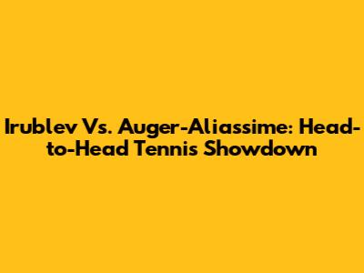 Irublev Vs. Auger-Aliassime: Head-to-Head Tennis Showdown