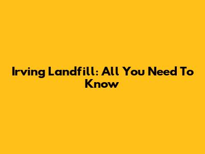 Irving Landfill: All You Need To Know