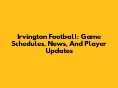 Irvington Football: Game Schedules, News, And Player Updates