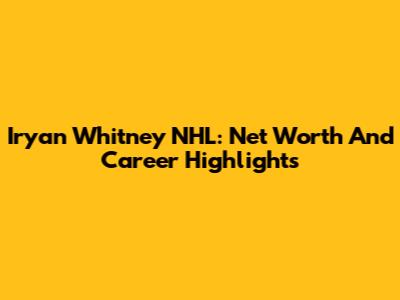 Iryan Whitney NHL: Net Worth And Career Highlights