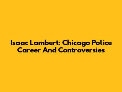 Isaac Lambert: Chicago Police Career And Controversies