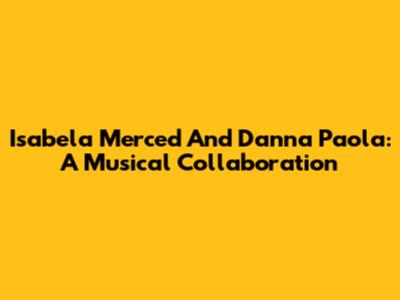 Isabela Merced And Danna Paola: A Musical Collaboration