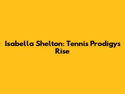 Isabella Shelton: Tennis Prodigy's Rise