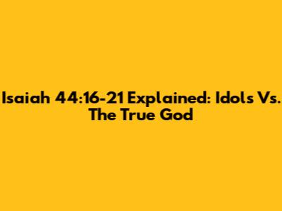 Isaiah 44:16-21 Explained: Idols Vs. The True God