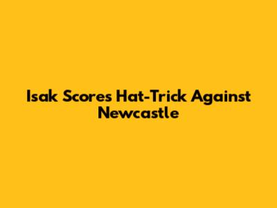 Isak Scores Hat-Trick Against Newcastle