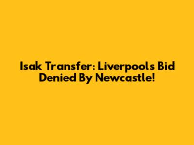 Isak Transfer: Liverpool's Bid Denied By Newcastle!