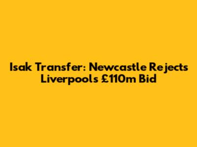 Isak Transfer: Newcastle Rejects Liverpool's £110m Bid