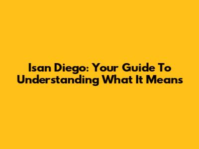 Isan Diego: Your Guide To Understanding What It Means