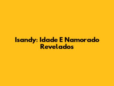 Isandy: Idade E Namorado Revelados