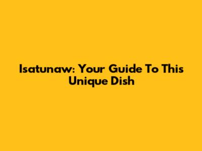 Isatunaw: Your Guide To This Unique Dish