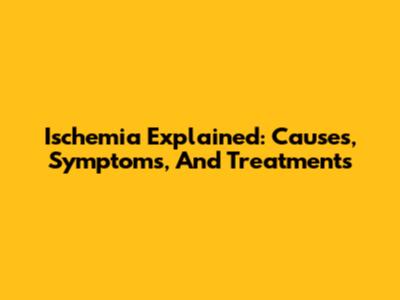 Ischemia Explained: Causes, Symptoms, And Treatments