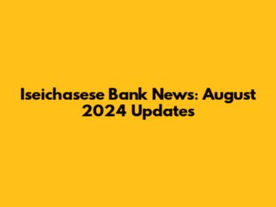 Iseichasese Bank News: August 2024 Updates