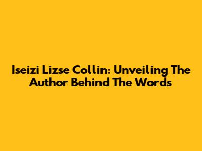 Iseizi Lizse Collin: Unveiling The Author Behind The Words