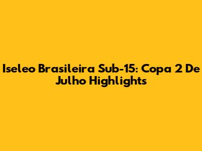 Iseleo Brasileira Sub-15: Copa 2 De Julho Highlights