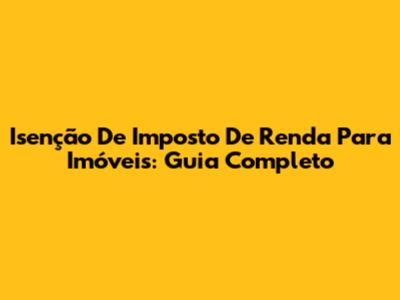 Isenção De Imposto De Renda Para Imóveis: Guia Completo