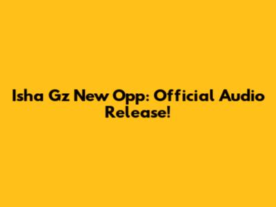 Isha Gz New Opp: Official Audio Release!