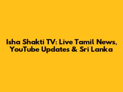 Isha Shakti TV: Live Tamil News, YouTube Updates & Sri Lanka