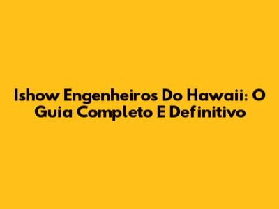 Ishow Engenheiros Do Hawaii: O Guia Completo E Definitivo