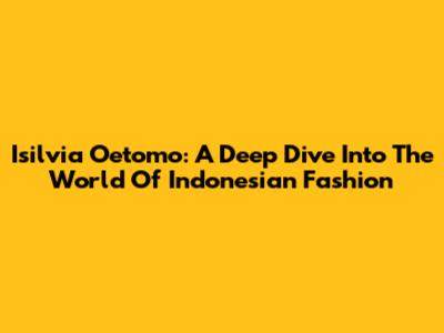 Isilvia Oetomo: A Deep Dive Into The World Of Indonesian Fashion