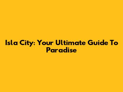Isla City: Your Ultimate Guide To Paradise