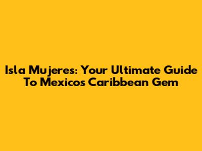 Isla Mujeres: Your Ultimate Guide To Mexico's Caribbean Gem