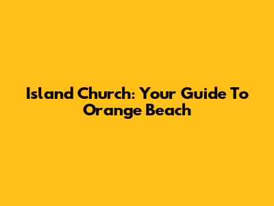 Island Church: Your Guide To Orange Beach