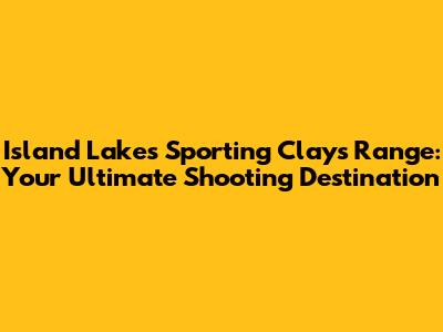 Island Lakes Sporting Clays Range: Your Ultimate Shooting Destination