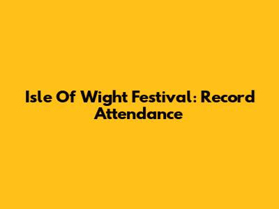 Isle Of Wight Festival: Record Attendance