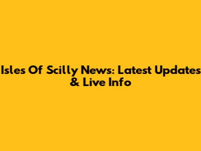 Isles Of Scilly News: Latest Updates & Live Info