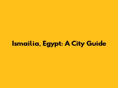 Ismailia, Egypt: A City Guide