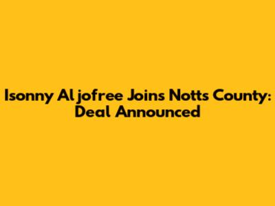 Isonny Aljofree Joins Notts County: Deal Announced