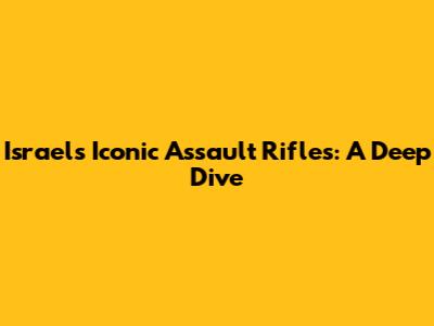 Israel's Iconic Assault Rifles: A Deep Dive