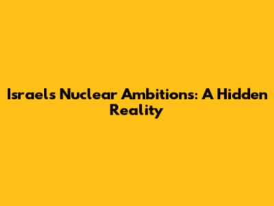 Israel's Nuclear Ambitions: A Hidden Reality