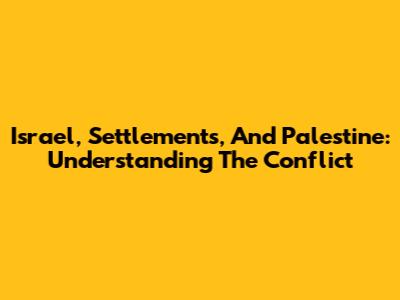 Israel, Settlements, And Palestine: Understanding The Conflict