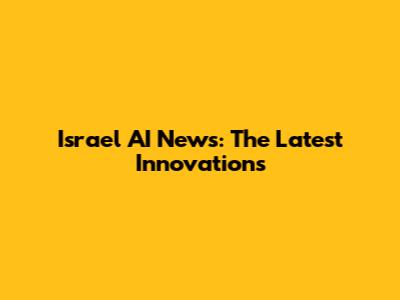 Israel AI News: The Latest Innovations