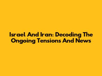 Israel And Iran: Decoding The Ongoing Tensions And News