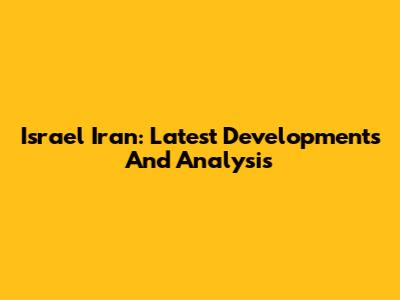 Israel Iran: Latest Developments And Analysis