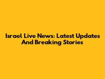 Israel Live News: Latest Updates And Breaking Stories