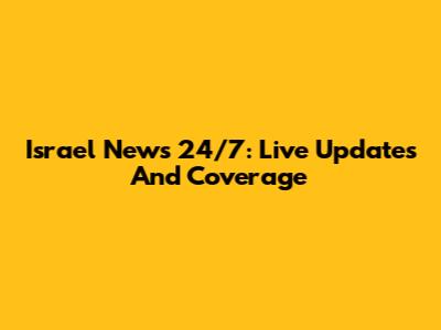 Israel News 24/7: Live Updates And Coverage
