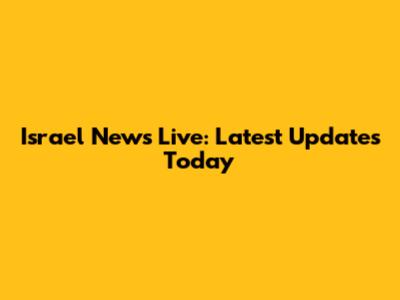 Israel News Live: Latest Updates Today