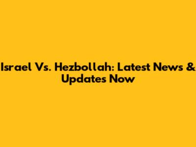Israel Vs. Hezbollah: Latest News & Updates Now