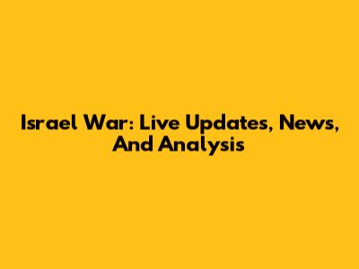 Israel War: Live Updates, News, And Analysis